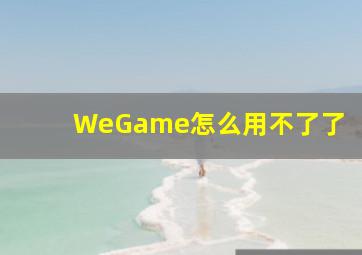 WeGame怎么用不了了