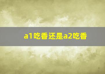 a1吃香还是a2吃香