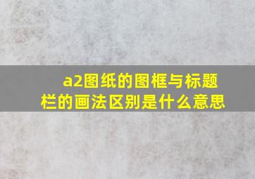 a2图纸的图框与标题栏的画法区别是什么意思