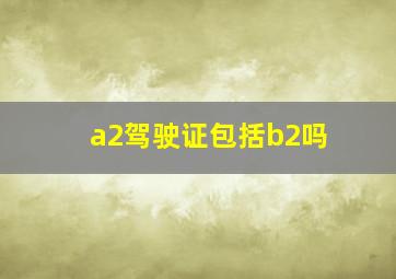 a2驾驶证包括b2吗