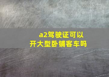 a2驾驶证可以开大型卧铺客车吗