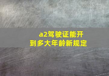 a2驾驶证能开到多大年龄新规定