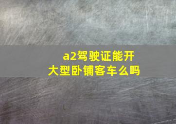 a2驾驶证能开大型卧铺客车么吗