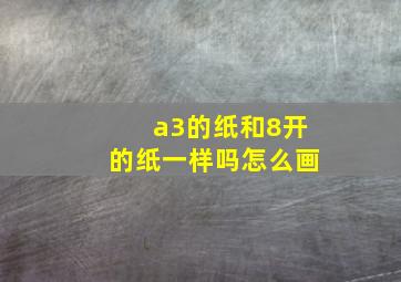 a3的纸和8开的纸一样吗怎么画