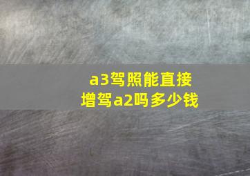 a3驾照能直接增驾a2吗多少钱