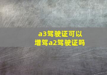 a3驾驶证可以增驾a2驾驶证吗