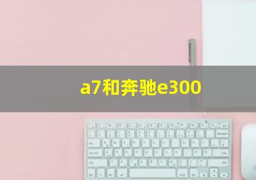 a7和奔驰e300