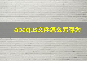 abaqus文件怎么另存为