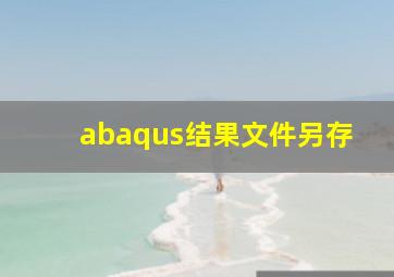 abaqus结果文件另存