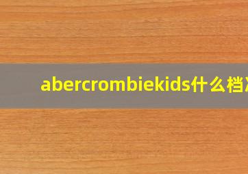 abercrombiekids什么档次