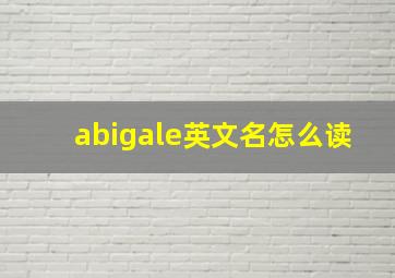 abigale英文名怎么读