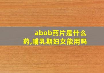 abob药片是什么药,哺乳期妇女能用吗