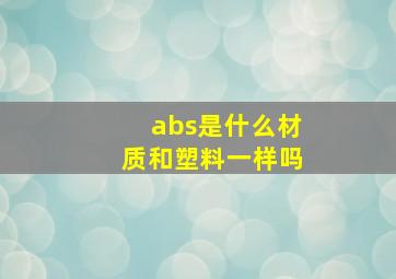 abs是什么材质和塑料一样吗