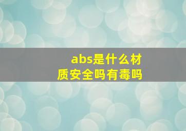 abs是什么材质安全吗有毒吗