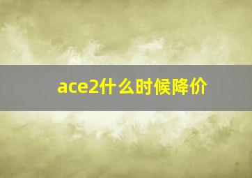 ace2什么时候降价