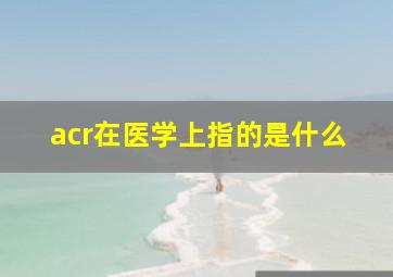 acr在医学上指的是什么