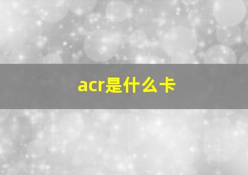 acr是什么卡