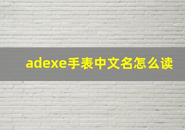 adexe手表中文名怎么读