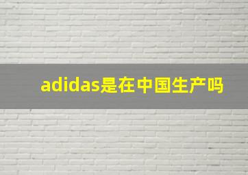 adidas是在中国生产吗