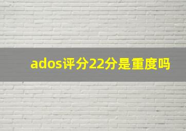 ados评分22分是重度吗