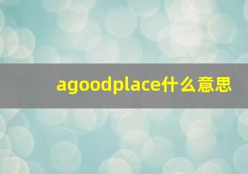 agoodplace什么意思