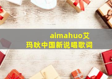 aimahuo艾玛吙中国新说唱歌词