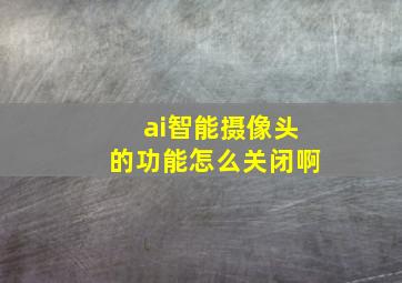 ai智能摄像头的功能怎么关闭啊