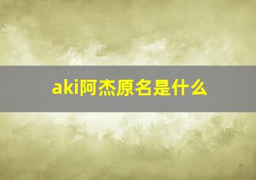 aki阿杰原名是什么