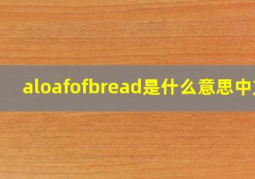 aloafofbread是什么意思中文