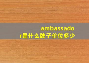 ambassador是什么牌子价位多少