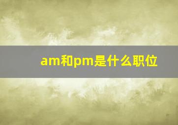 am和pm是什么职位