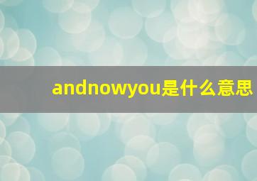 andnowyou是什么意思