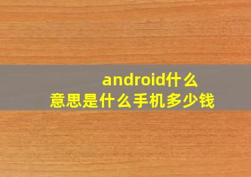 android什么意思是什么手机多少钱