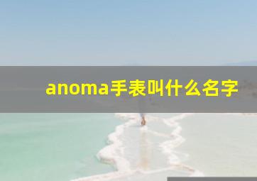 anoma手表叫什么名字