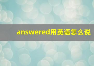 answered用英语怎么说