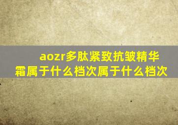 aozr多肽紧致抗皱精华霜属于什么档次属于什么档次