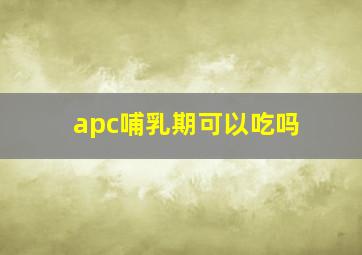 apc哺乳期可以吃吗