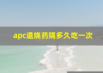 apc退烧药隔多久吃一次