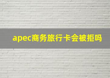 apec商务旅行卡会被拒吗