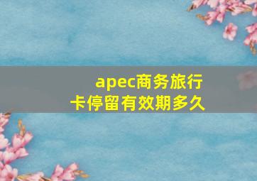 apec商务旅行卡停留有效期多久