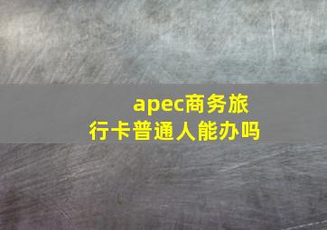 apec商务旅行卡普通人能办吗