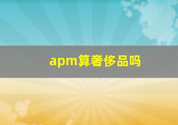 apm算奢侈品吗