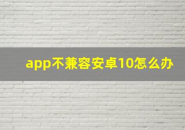 app不兼容安卓10怎么办