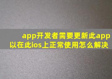 app开发者需要更新此app以在此ios上正常使用怎么解决