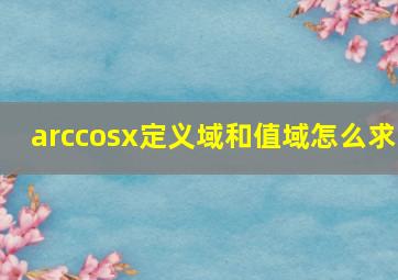 arccosx定义域和值域怎么求