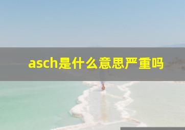 asch是什么意思严重吗