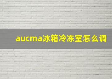 aucma冰箱冷冻室怎么调