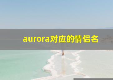 aurora对应的情侣名