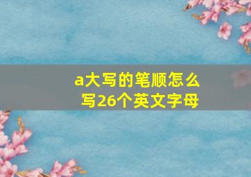 a大写的笔顺怎么写26个英文字母