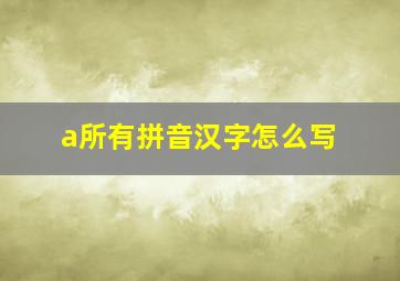 a所有拼音汉字怎么写